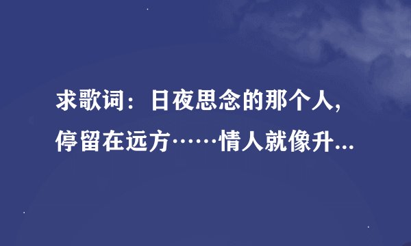 求歌词：日夜思念的那个人,停留在远方……情人就像升级太阳，照亮……一个女人唱的