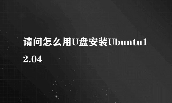 请问怎么用U盘安装Ubuntu12.04