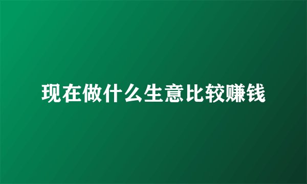 现在做什么生意比较赚钱