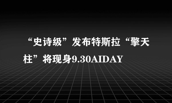“史诗级”发布特斯拉“擎天柱”将现身9.30AIDAY