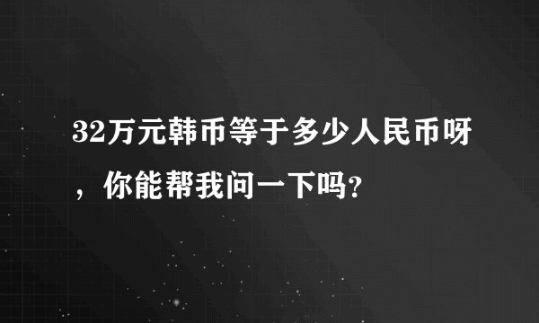 32万元韩币等于多少人民币呀，你能帮我问一下吗？