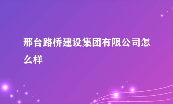 邢台路桥建设集团有限公司怎么样