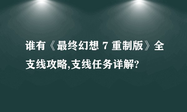 谁有《最终幻想 7 重制版》全支线攻略,支线任务详解?