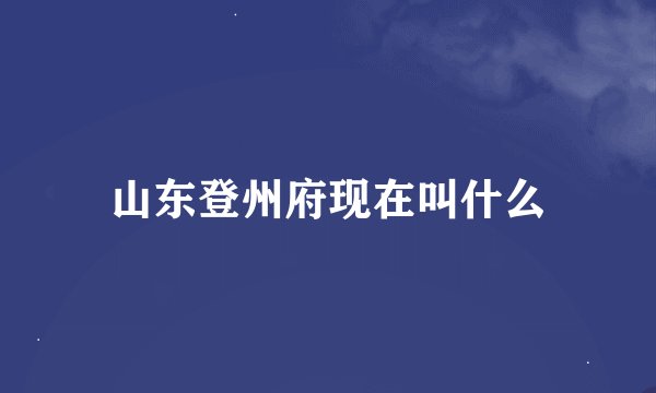 山东登州府现在叫什么