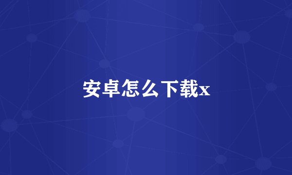 安卓怎么下载x