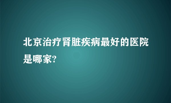 北京治疗肾脏疾病最好的医院是哪家?