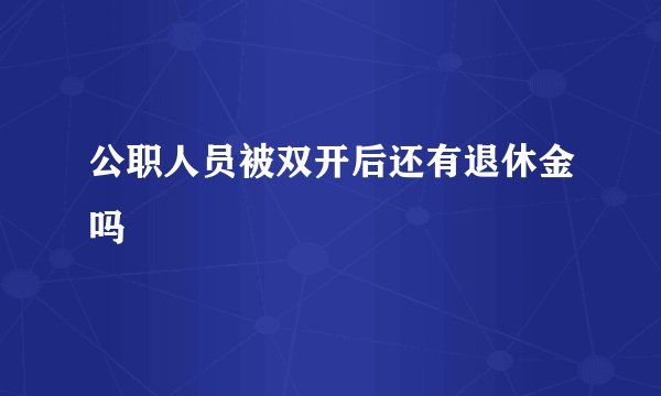 公职人员被双开后还有退休金吗