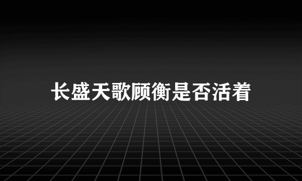 长盛天歌顾衡是否活着