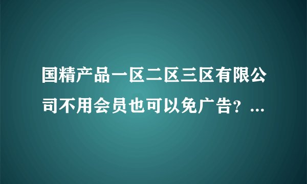 国精产品一区二区三区有限公司不用会员也可以免广告？土豪玩家备胎杰克表示是的，刚改不久！