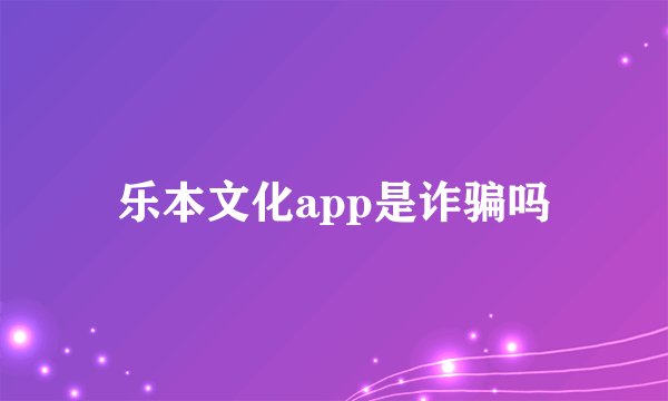 乐本文化app是诈骗吗