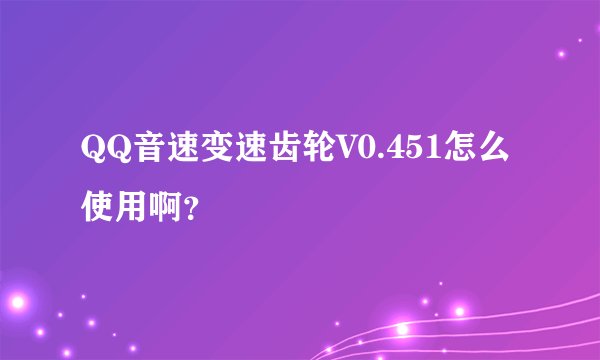 QQ音速变速齿轮V0.451怎么使用啊？