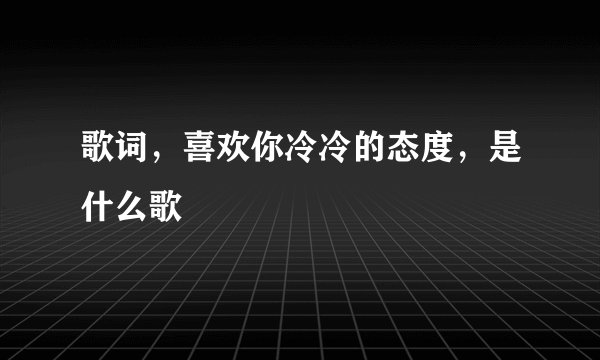 歌词，喜欢你冷冷的态度，是什么歌