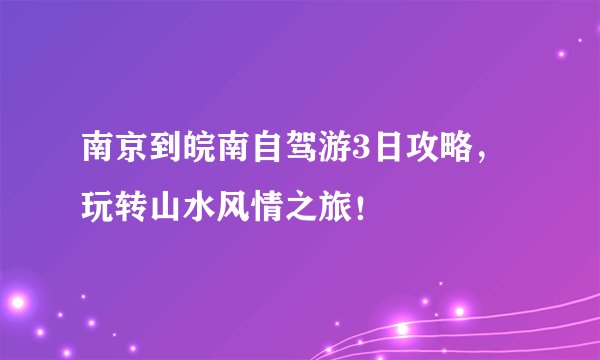 南京到皖南自驾游3日攻略，玩转山水风情之旅！