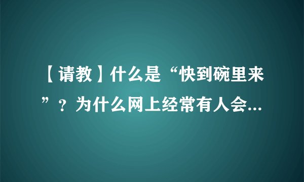 【请教】什么是“快到碗里来”？为什么网上经常有人会说“快到碗里来”这句话的？