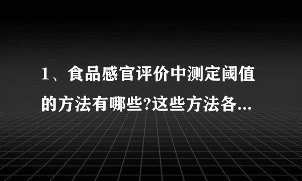 1、食品感官评价中测定阈值的方法有哪些?这些方法各有什么优缺点