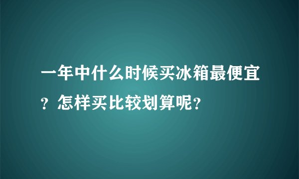 一年中什么时候买冰箱最便宜？怎样买比较划算呢？
