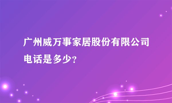 广州威万事家居股份有限公司电话是多少？