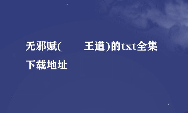 无邪赋(囧囧王道)的txt全集下载地址