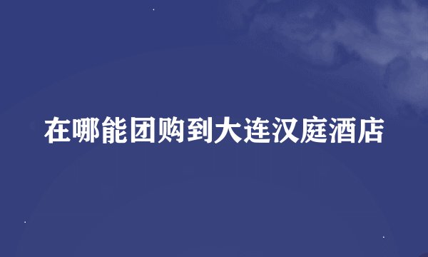 在哪能团购到大连汉庭酒店