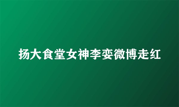 扬大食堂女神李娈微博走红