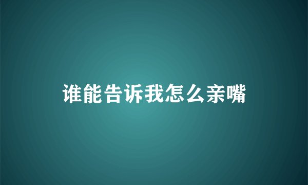 谁能告诉我怎么亲嘴