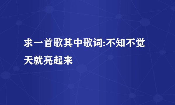 求一首歌其中歌词:不知不觉天就亮起来