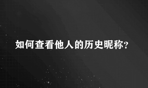 如何查看他人的历史昵称？