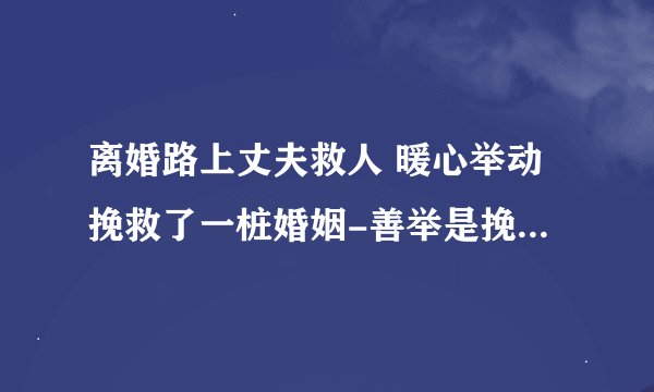 离婚路上丈夫救人 暖心举动挽救了一桩婚姻-善举是挽救婚姻的最佳良药