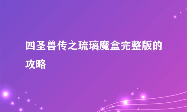 四圣兽传之琉璃魔盒完整版的攻略