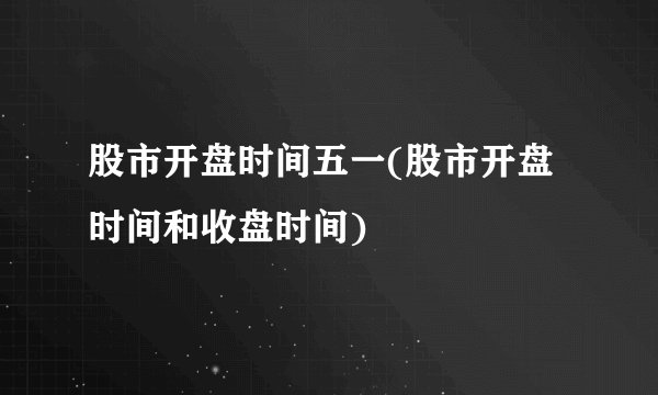 股市开盘时间五一(股市开盘时间和收盘时间)