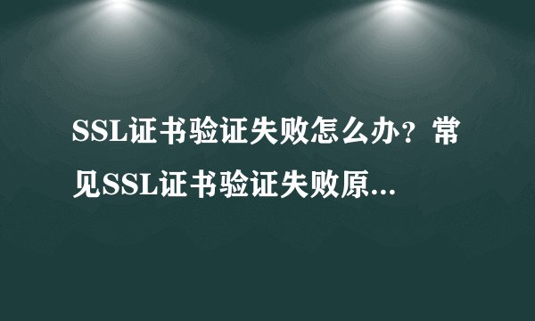 SSL证书验证失败怎么办？常见SSL证书验证失败原因及解决办法