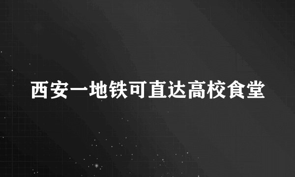 西安一地铁可直达高校食堂