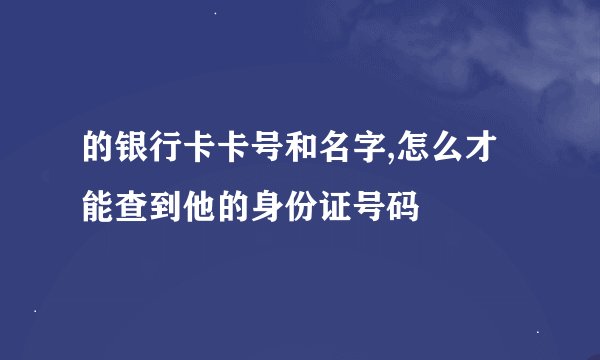 的银行卡卡号和名字,怎么才能查到他的身份证号码
