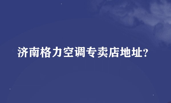 济南格力空调专卖店地址？
