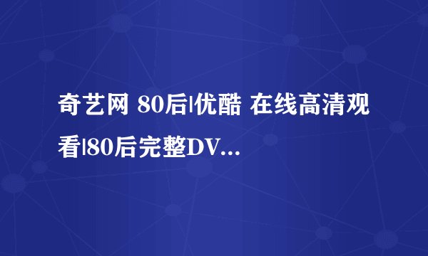 奇艺网 80后|优酷 在线高清观看|80后完整DVD版下载 | QVOD 迅雷高速下载地址?