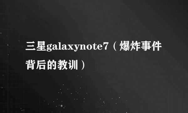 三星galaxynote7(爆炸事件背后的教训)
