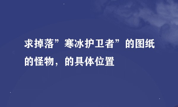 求掉落”寒冰护卫者”的图纸的怪物，的具体位置