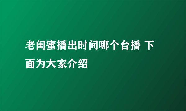 老闺蜜播出时间哪个台播 下面为大家介绍