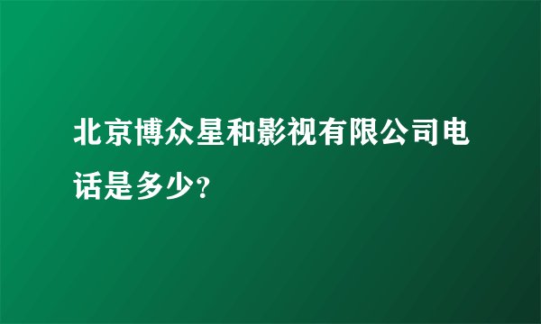 北京博众星和影视有限公司电话是多少？