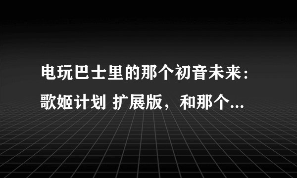 电玩巴士里的那个初音未来：歌姬计划 扩展版，和那个后面出的初音未来：歌姬计划2（廉价版）有什么区别