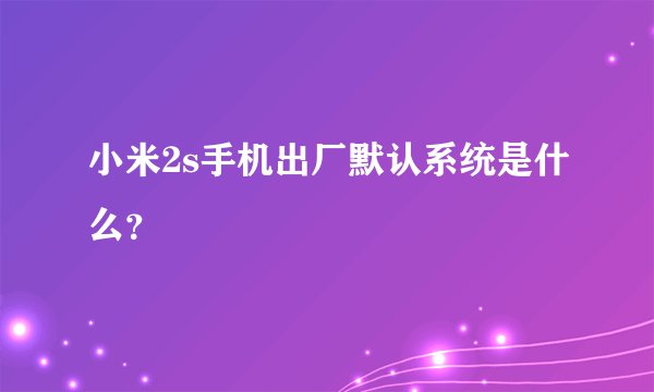 小米2s手机出厂默认系统是什么？