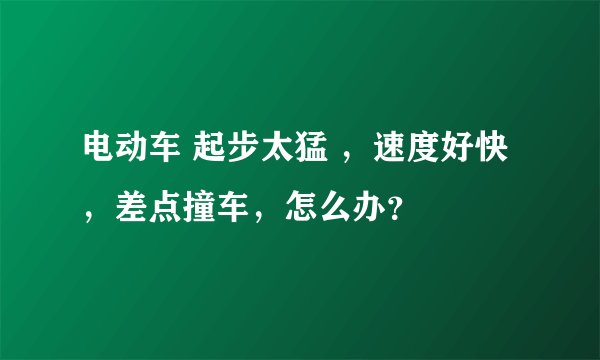 电动车 起步太猛 ，速度好快，差点撞车，怎么办？