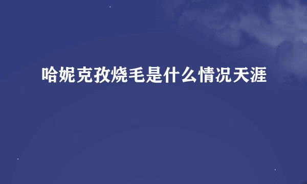哈妮克孜烧毛是什么情况天涯