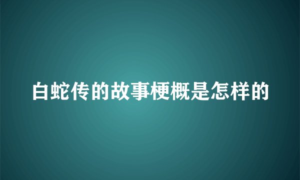 白蛇传的故事梗概是怎样的