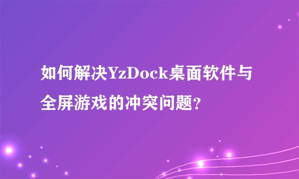 如何解决YzDock桌面软件与全屏游戏的冲突问题？