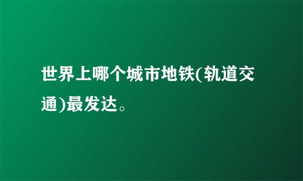 世界上哪个城市地铁(轨道交通)最发达。