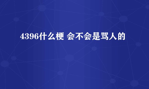4396什么梗 会不会是骂人的