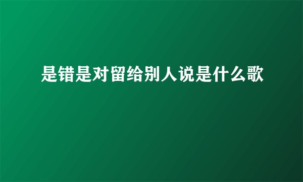 是错是对留给别人说是什么歌