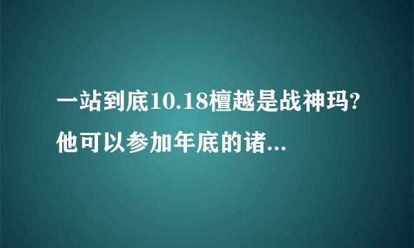 一站到底10.18檀越是战神玛?他可以参加年底的诸神之战吗???