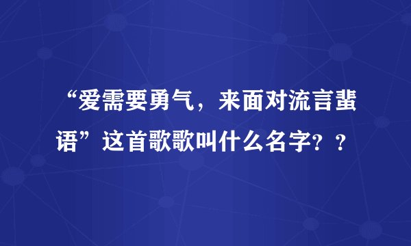 “爱需要勇气，来面对流言蜚语”这首歌歌叫什么名字？？